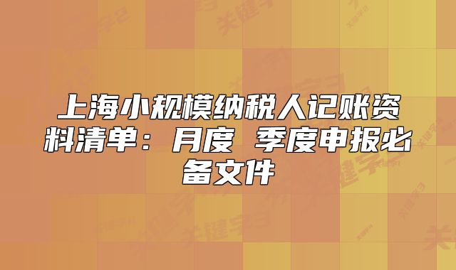 上海小規(guī)模納稅人記賬資料清單：月度 季度申報必備文件