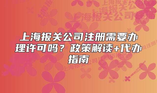 上海報關(guān)公司注冊需要辦理許可嗎？政策解讀+代辦指南