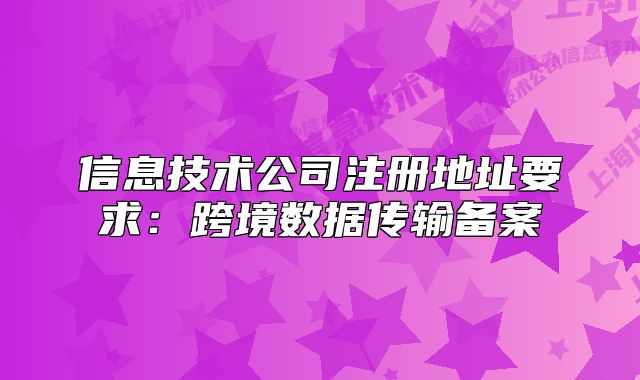 信息技術(shù)公司注冊(cè)地址要求：跨境數(shù)據(jù)傳輸備案