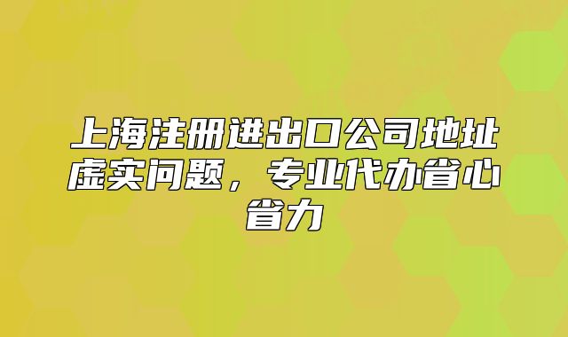 上海注冊進出口公司地址虛實問題，專業(yè)代辦省心省力