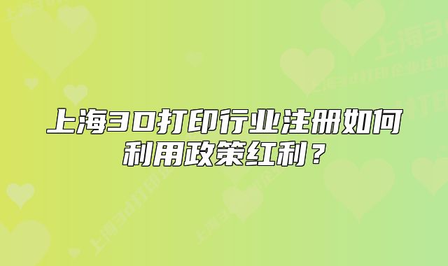 上海3D打印行業(yè)注冊(cè)如何利用政策紅利？