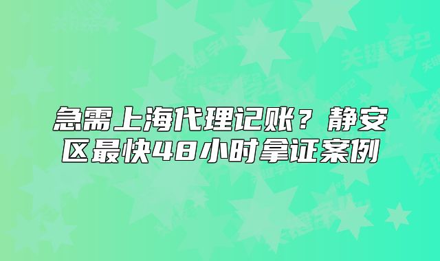 上海代理記賬？靜安區(qū)最快48小時拿證案例