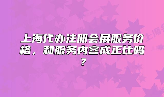 上海代辦注冊會展服務價格，和服務內(nèi)容成正比嗎？
