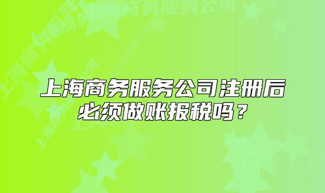 上海商務(wù)服務(wù)公司注冊后必須做賬報稅嗎？