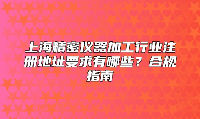 上海精密儀器加工行業(yè)注冊(cè)地址要求有哪些？合規(guī)指南