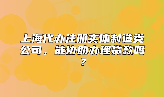 上海代辦注冊(cè)實(shí)體制造類(lèi)公司，能協(xié)助辦理貸款嗎？
