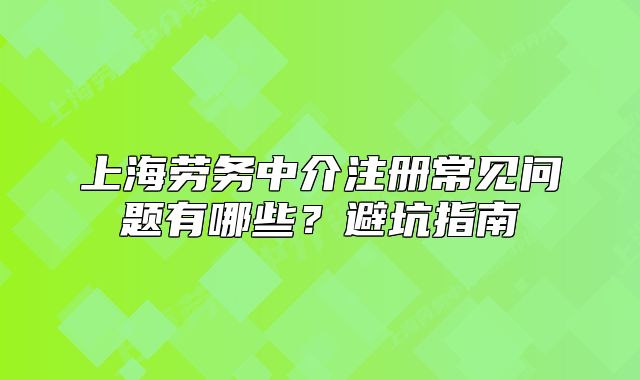 上海勞務(wù)中介注冊常見問題有哪些？避坑指南