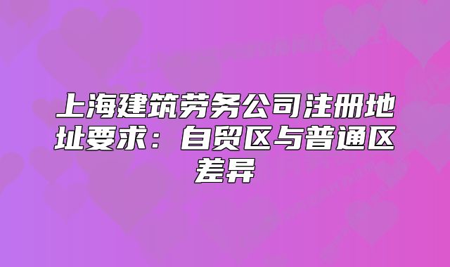 上海建筑勞務(wù)公司注冊(cè)地址要求：自貿(mào)區(qū)與普通區(qū)差異