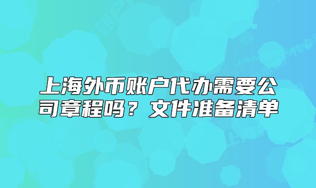 上海外幣賬戶代辦需要公司章程嗎？文件準備清單