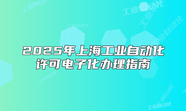2025年上海工業(yè)自動化許可電子化辦理指南