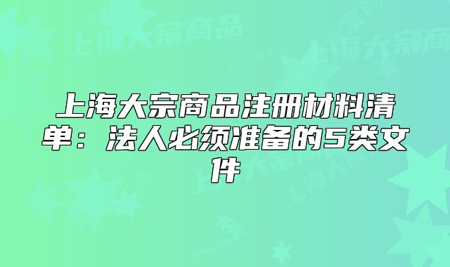 上海大宗商品注冊材料清單：法人必須準備的5類文件