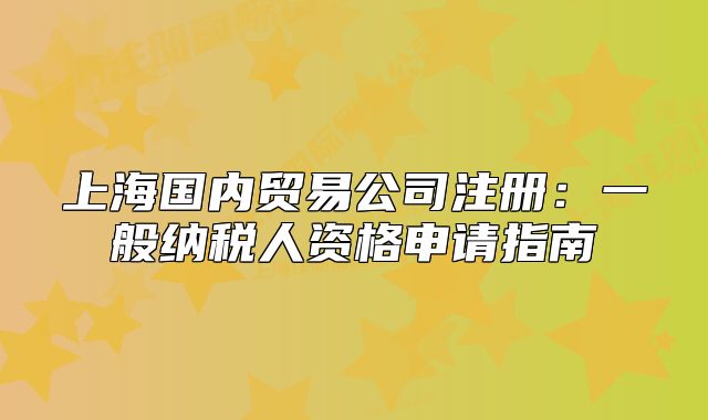 上海國(guó)內(nèi)貿(mào)易公司注冊(cè)：一般納稅人資格申請(qǐng)指南
