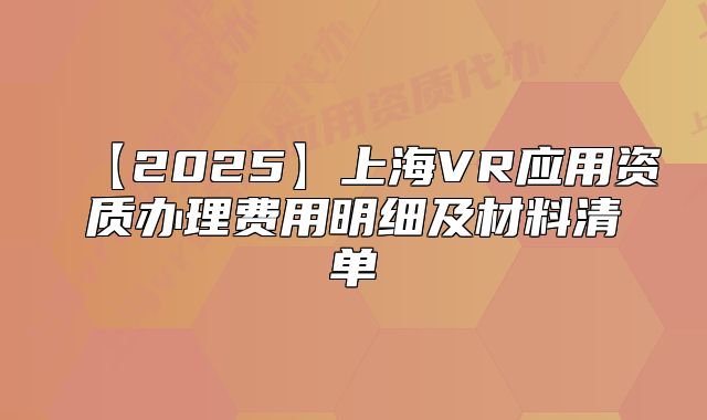 【2025】上海VR應用資質辦理費用明細及材料清單