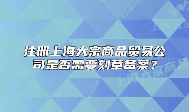 注冊上海大宗商品貿(mào)易公司是否需要刻章備案？