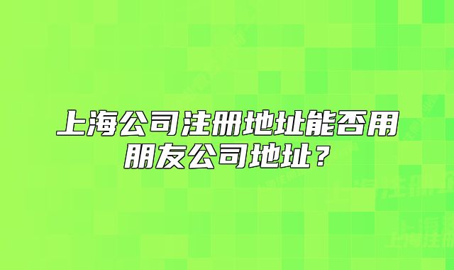 上海公司注冊(cè)地址能否用朋友公司地址？