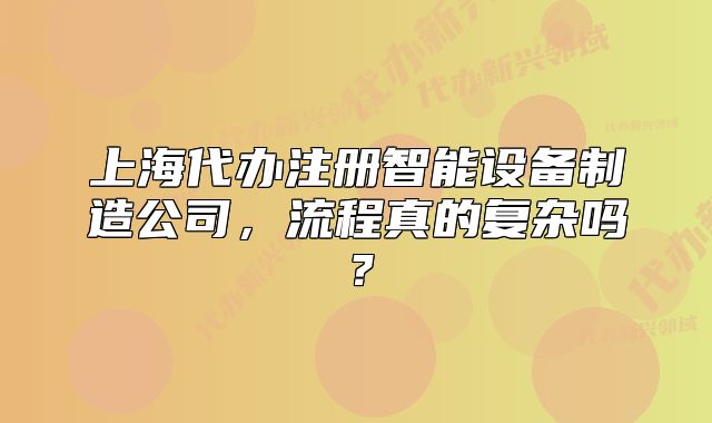 上海代辦注冊智能設(shè)備制造公司，流程真的復(fù)雜嗎？