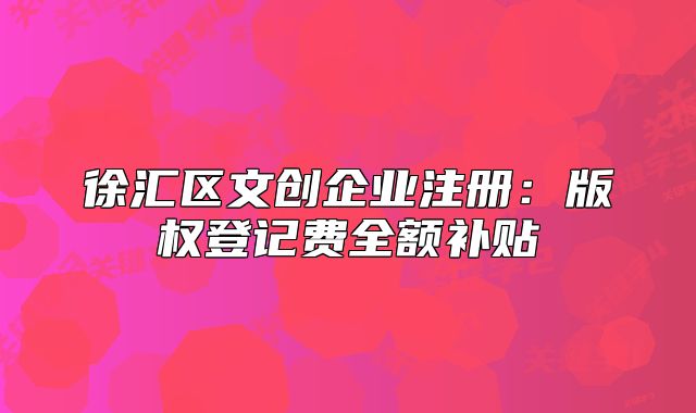 徐匯區(qū)文創(chuàng)企業(yè)注冊：版權(quán)登記費全額補(bǔ)貼