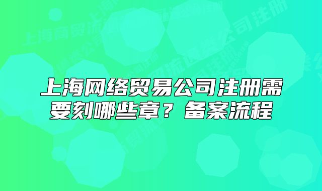 上海網(wǎng)絡(luò)貿(mào)易公司注冊需要刻哪些章？備案流程