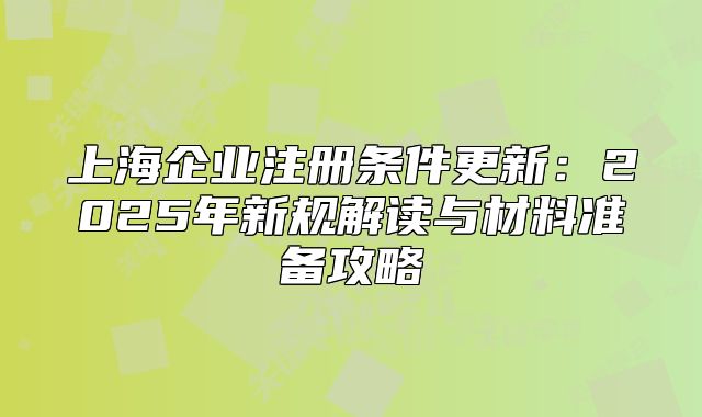 上海企業(yè)注冊(cè)條件更新：2025年新規(guī)解讀與材料準(zhǔn)備攻略