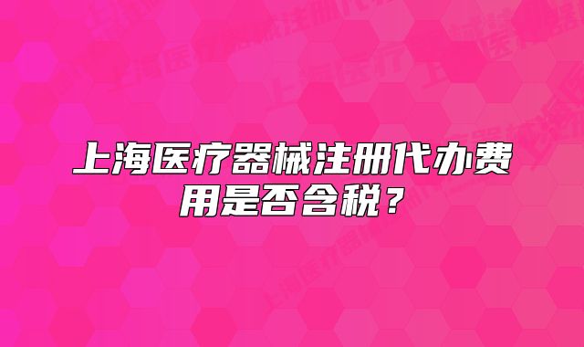上海醫(yī)療器械注冊(cè)代辦費(fèi)用是否含稅？