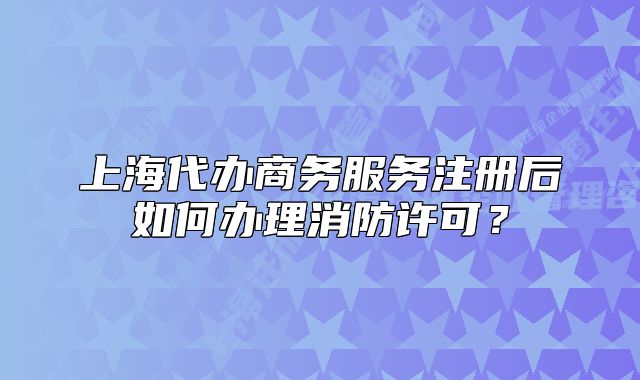 上海代辦商務(wù)服務(wù)注冊后如何辦理消防許可？