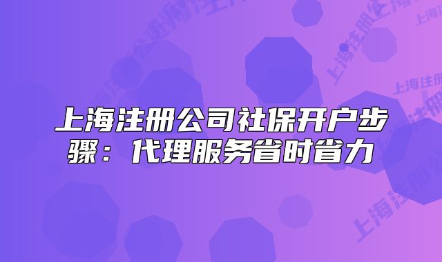 上海注冊公司社保開戶步驟：代理服務(wù)省時省力