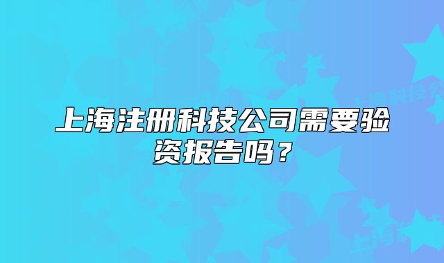 上海注冊(cè)科技公司需要驗(yàn)資報(bào)告嗎？