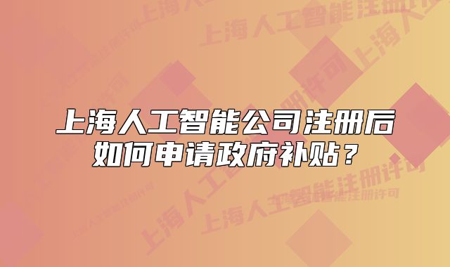 上海人工智能公司注冊后如何申請政府補(bǔ)貼？