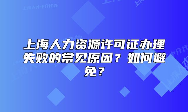 上海人力資源許可證辦理失敗的常見原因？如何避免？