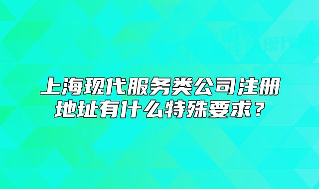 上海現(xiàn)代服務(wù)類公司注冊地址有什么特殊要求？