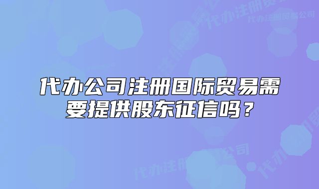 代辦公司注冊國際貿(mào)易需要提供股東征信嗎？