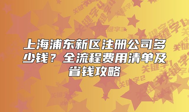 上海浦東新區(qū)注冊公司多少錢？全流程費用清單及省錢攻略
