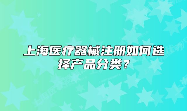 上海醫(yī)療器械注冊如何選擇產(chǎn)品分類？