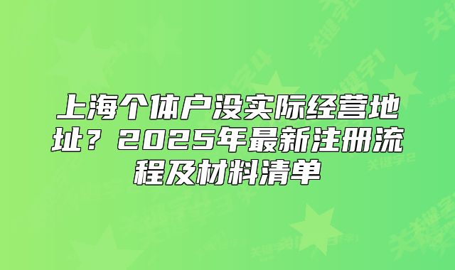 上海個(gè)體戶沒實(shí)際經(jīng)營地址？2025年最新注冊流程及材料清單