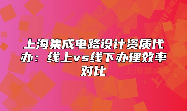 上海集成電路設(shè)計資質(zhì)代辦：線上vs線下辦理效率對比