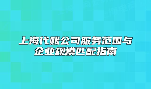 上海代賬公司服務(wù)范圍與企業(yè)規(guī)模匹配指南