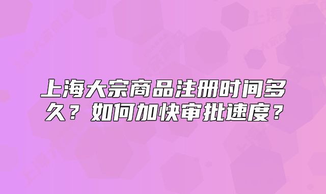 上海大宗商品注冊時間多久？如何加快審批速度？