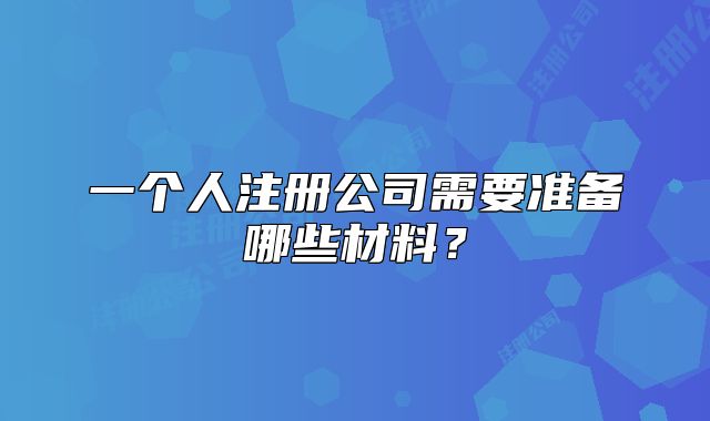 一個(gè)人注冊公司需要準(zhǔn)備哪些材料？