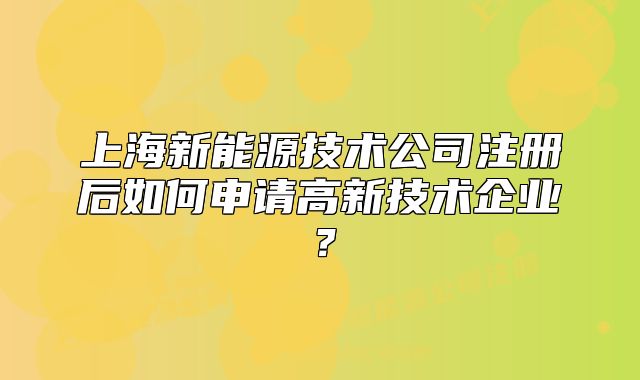 上海新能源技術(shù)公司注冊后如何申請高新技術(shù)企業(yè)？