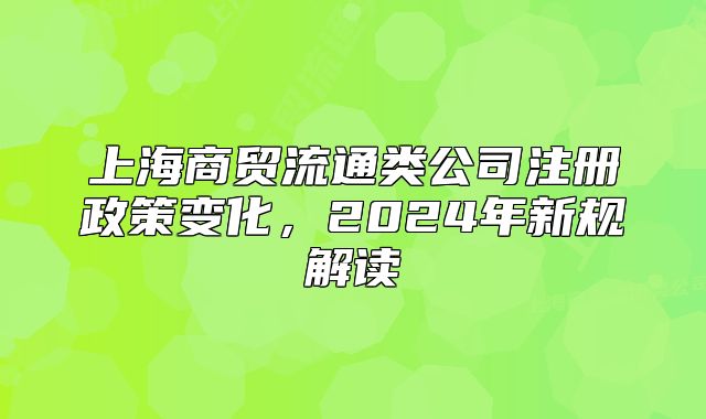 上海商貿(mào)流通類公司注冊政策變化，2024年新規(guī)解讀