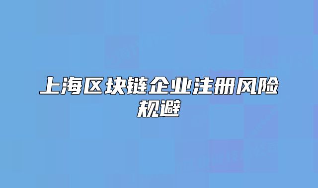 上海區(qū)塊鏈企業(yè)注冊(cè)風(fēng)險(xiǎn)規(guī)避