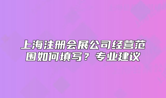 上海注冊(cè)會(huì)展公司經(jīng)營(yíng)范圍如何填寫？專業(yè)建議