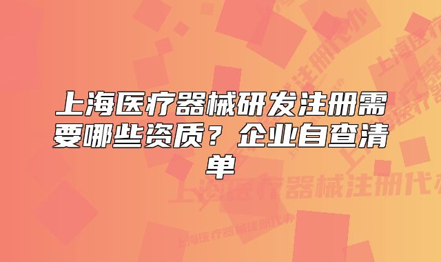 上海醫(yī)療器械研發(fā)注冊需要哪些資質(zhì)？企業(yè)自查清單