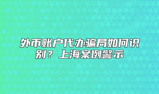 外幣賬戶代辦騙局如何識(shí)別？上海案例警示