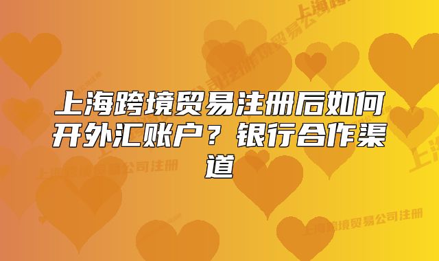 上?？缇迟Q(mào)易注冊(cè)后如何開(kāi)外匯賬戶？銀行合作渠道