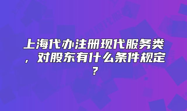上海代辦注冊現(xiàn)代服務(wù)類，對股東有什么條件規(guī)定？