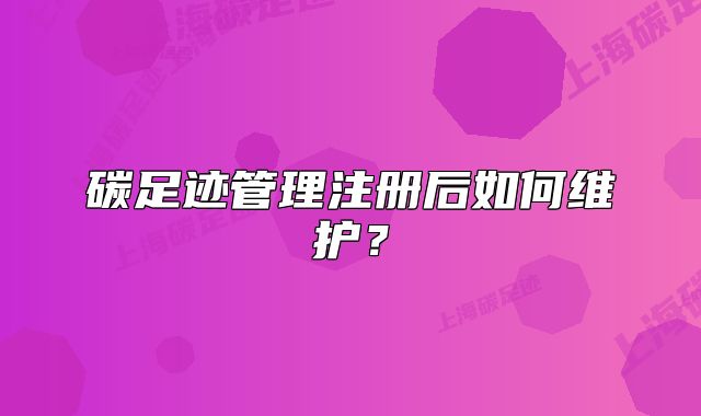 碳足跡管理注冊后如何維護？