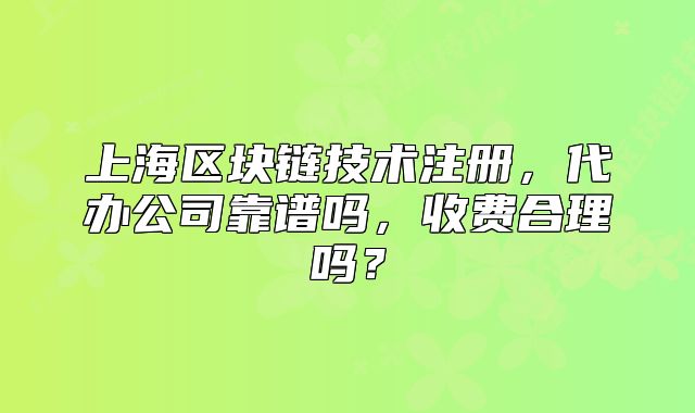 上海區(qū)塊鏈技術(shù)注冊，代辦公司靠譜嗎，收費合理嗎？