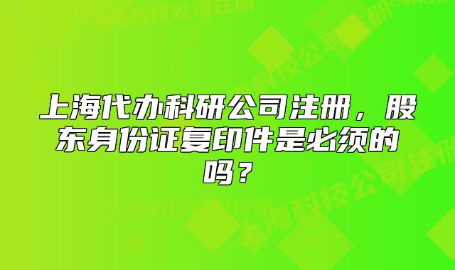 上海代辦科研公司注冊(cè)，股東身份證復(fù)印件是必須的嗎？