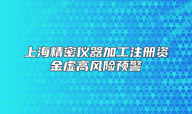 上海精密儀器加工注冊(cè)資金虛高風(fēng)險(xiǎn)預(yù)警